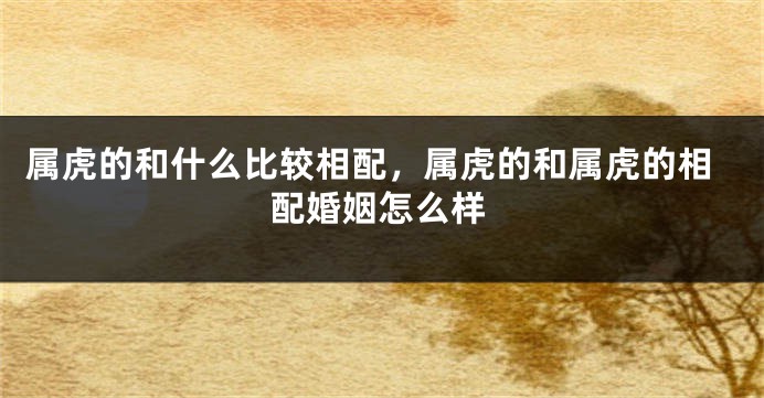 属虎的和什么比较相配，属虎的和属虎的相配婚姻怎么样
