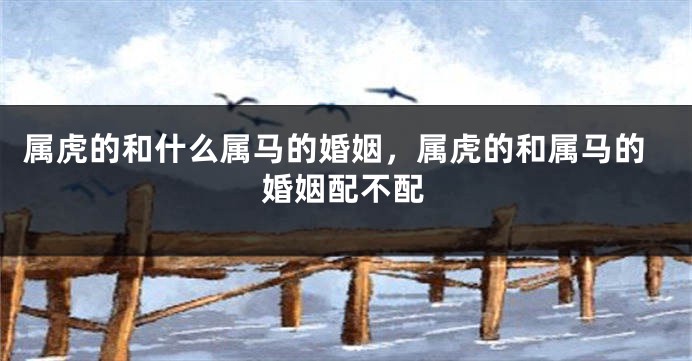 属虎的和什么属马的婚姻，属虎的和属马的婚姻配不配