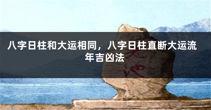 八字日柱和大运相同，八字日柱直断大运流年吉凶法
