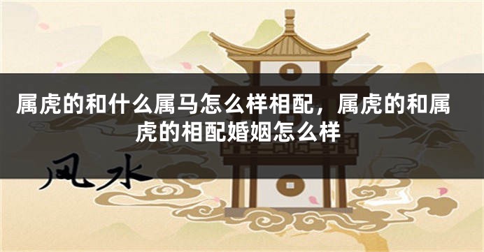 属虎的和什么属马怎么样相配，属虎的和属虎的相配婚姻怎么样