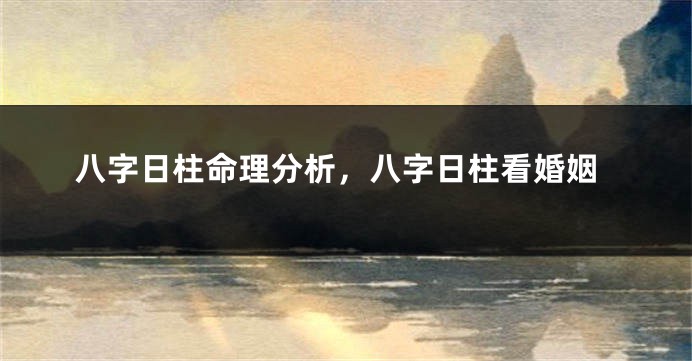八字日柱命理分析，八字日柱看婚姻