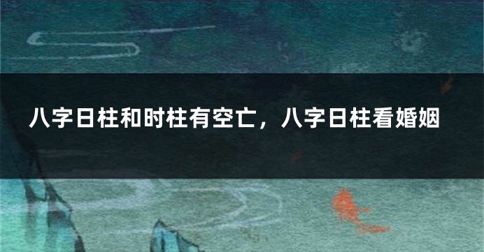 八字日柱和时柱有空亡，八字日柱看婚姻