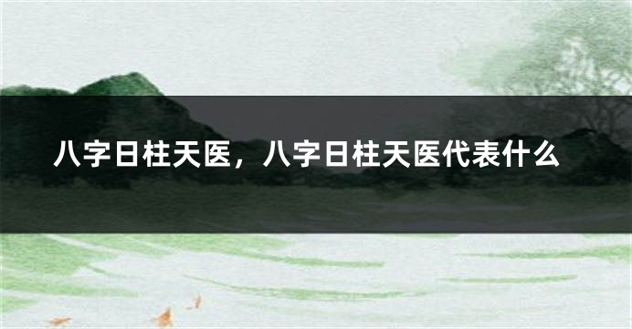 八字日柱天医，八字日柱天医代表什么