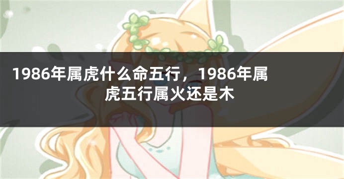 1986年属虎什么命五行，1986年属虎五行属火还是木