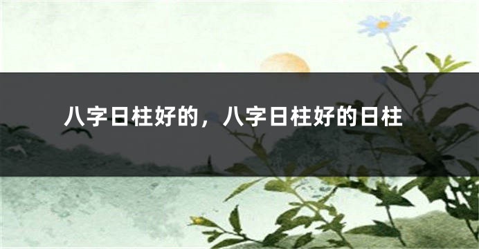 八字日柱好的，八字日柱好的日柱