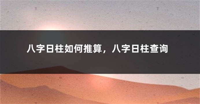 八字日柱如何推算，八字日柱查询