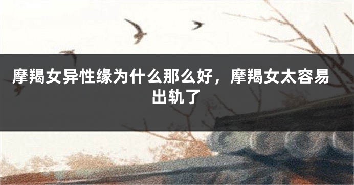 摩羯女异性缘为什么那么好，摩羯女太容易出轨了