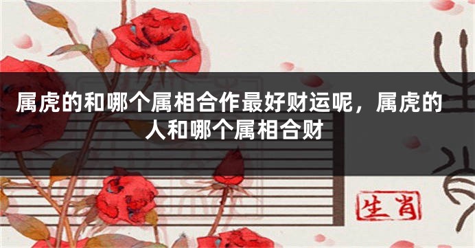 属虎的和哪个属相合作最好财运呢，属虎的人和哪个属相合财