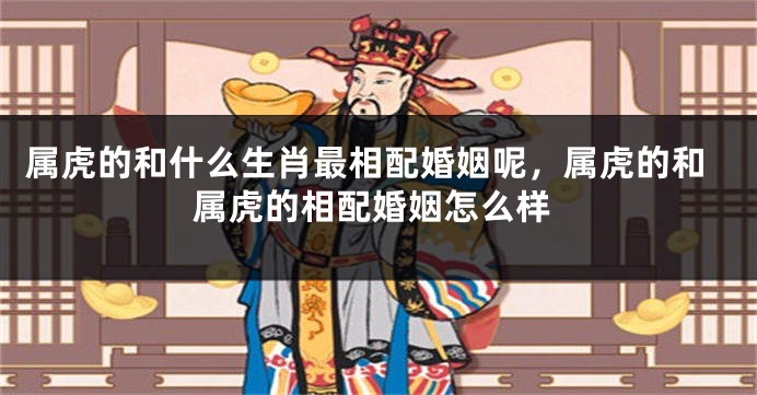 属虎的和什么生肖最相配婚姻呢，属虎的和属虎的相配婚姻怎么样