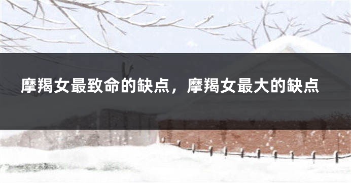 摩羯女最致命的缺点，摩羯女最大的缺点