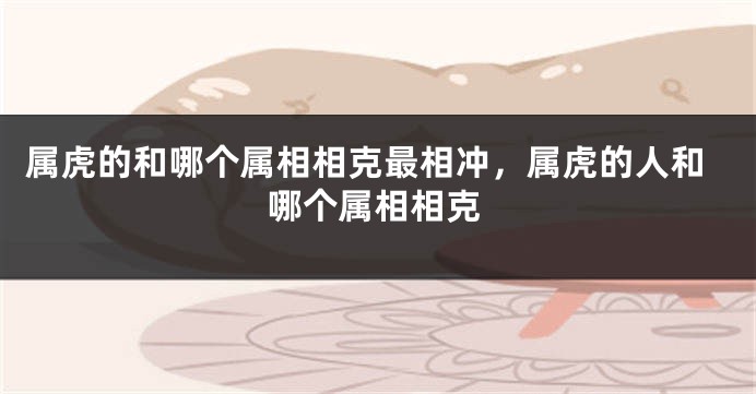 属虎的和哪个属相相克最相冲，属虎的人和哪个属相相克