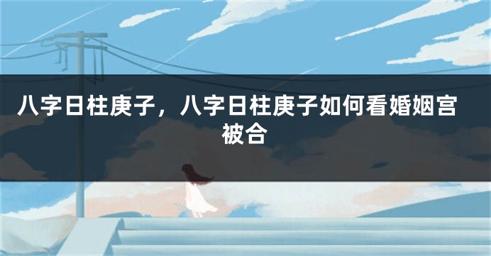 八字日柱庚子，八字日柱庚子如何看婚姻宫被合