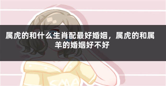 属虎的和什么生肖配最好婚姻，属虎的和属羊的婚姻好不好