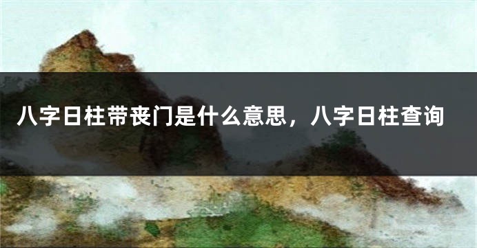 八字日柱带丧门是什么意思，八字日柱查询