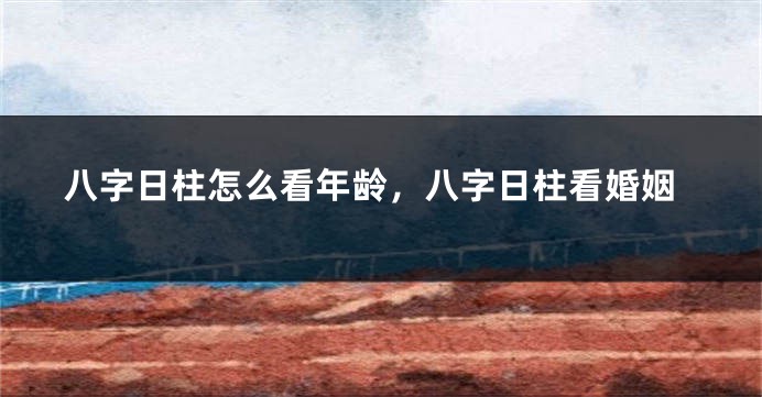 八字日柱怎么看年龄，八字日柱看婚姻