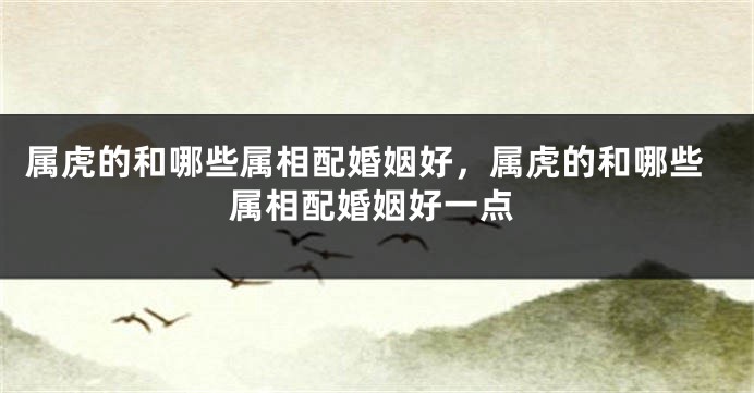 属虎的和哪些属相配婚姻好，属虎的和哪些属相配婚姻好一点