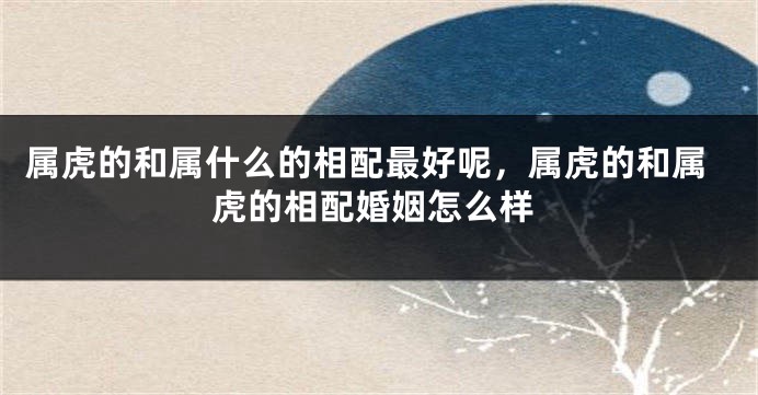 属虎的和属什么的相配最好呢，属虎的和属虎的相配婚姻怎么样