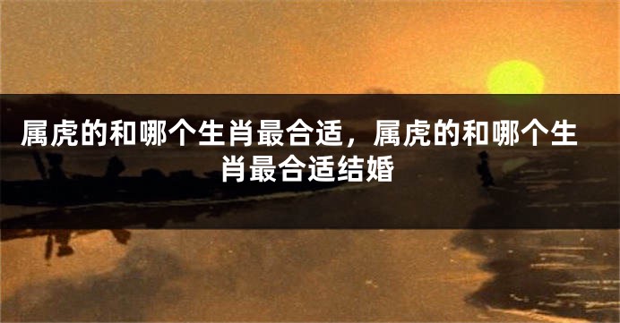 属虎的和哪个生肖最合适，属虎的和哪个生肖最合适结婚