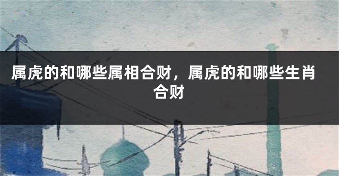 属虎的和哪些属相合财，属虎的和哪些生肖合财