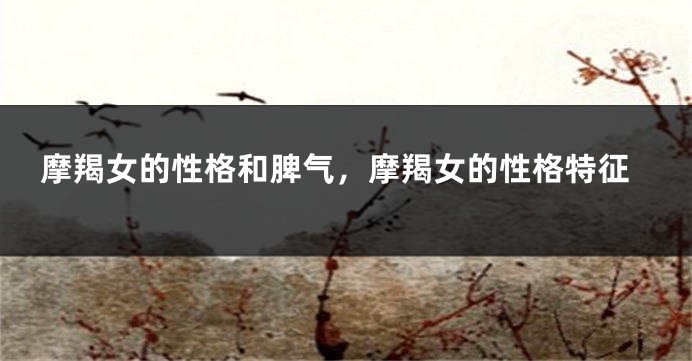 摩羯女的性格和脾气，摩羯女的性格特征