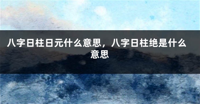 八字日柱日元什么意思，八字日柱绝是什么意思