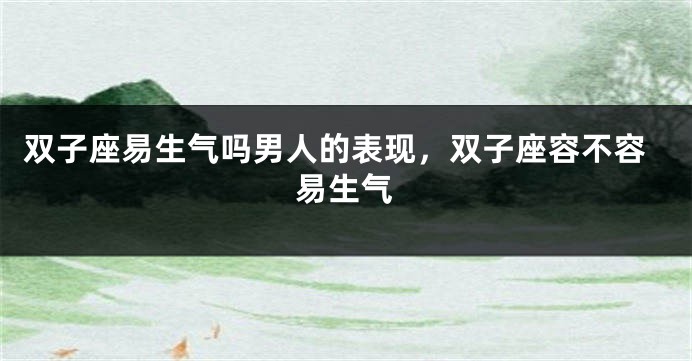 双子座易生气吗男人的表现，双子座容不容易生气