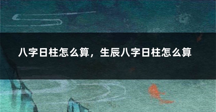 八字日柱怎么算，生辰八字日柱怎么算