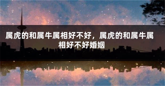 属虎的和属牛属相好不好，属虎的和属牛属相好不好婚姻