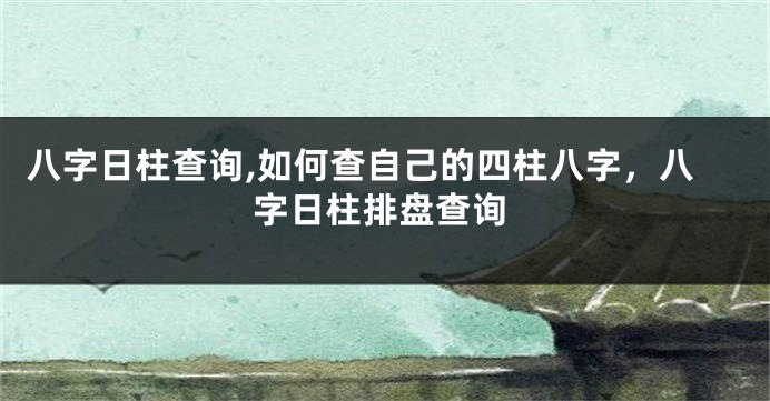 八字日柱查询,如何查自己的四柱八字，八字日柱排盘查询