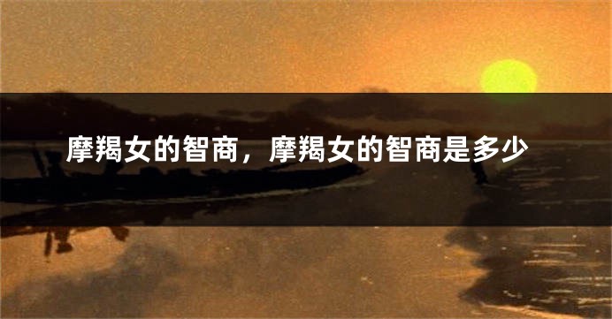 摩羯女的智商，摩羯女的智商是多少