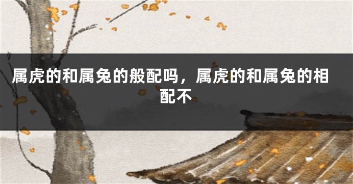 属虎的和属兔的般配吗，属虎的和属兔的相配不
