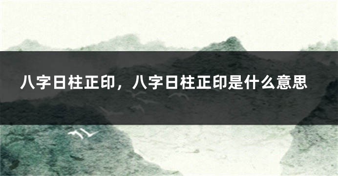 八字日柱正印，八字日柱正印是什么意思