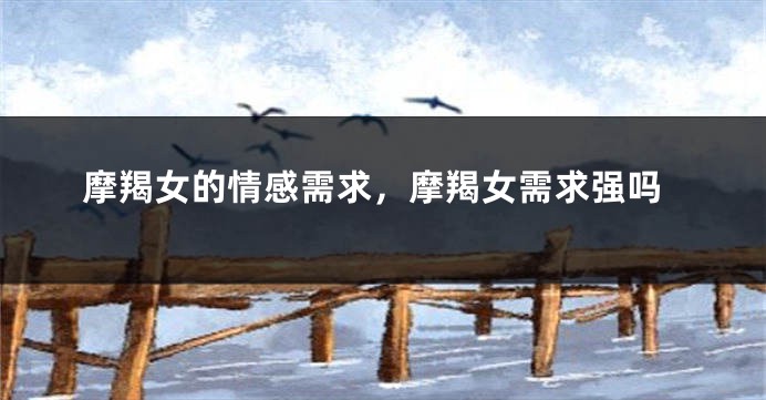 摩羯女的情感需求，摩羯女需求强吗