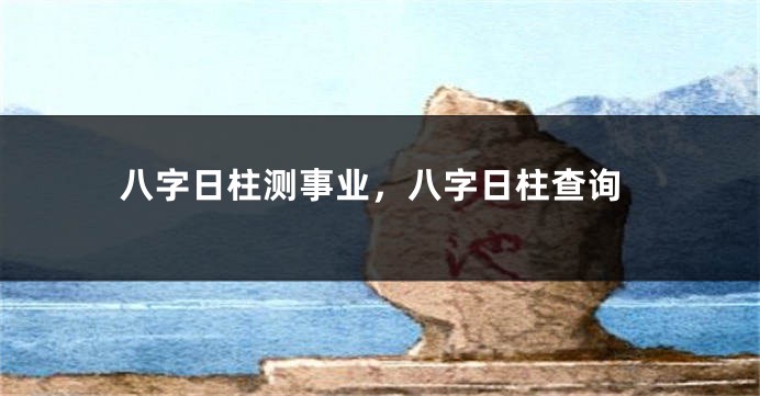八字日柱测事业，八字日柱查询