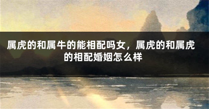 属虎的和属牛的能相配吗女，属虎的和属虎的相配婚姻怎么样