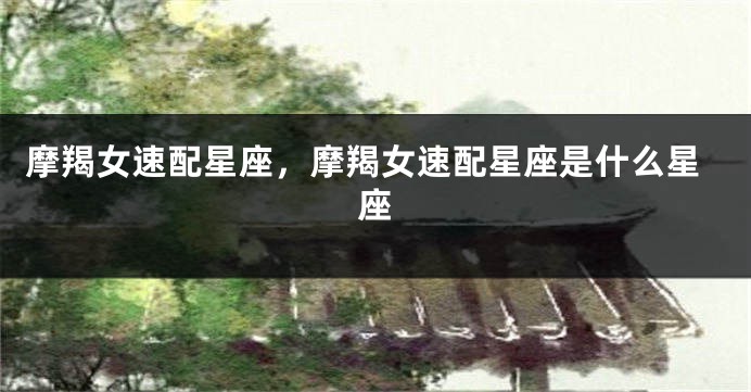 摩羯女速配星座，摩羯女速配星座是什么星座