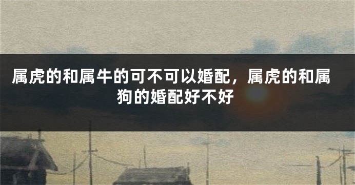 属虎的和属牛的可不可以婚配，属虎的和属狗的婚配好不好