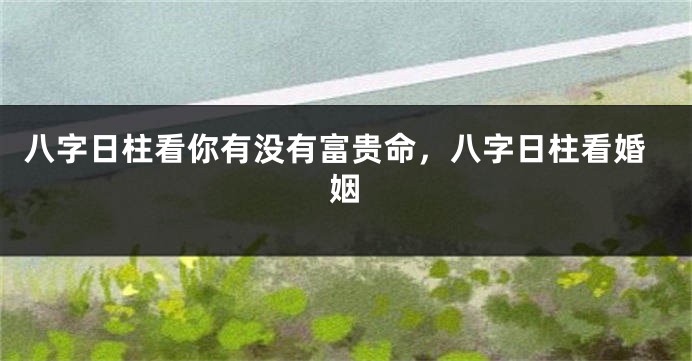 八字日柱看你有没有富贵命，八字日柱看婚姻