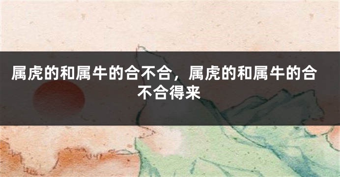 属虎的和属牛的合不合，属虎的和属牛的合不合得来