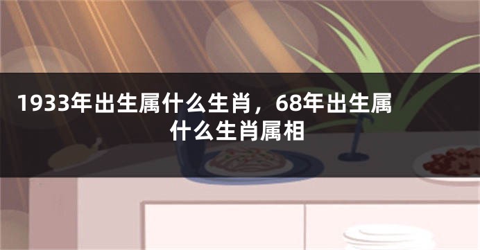 1933年出生属什么生肖，68年出生属什么生肖属相