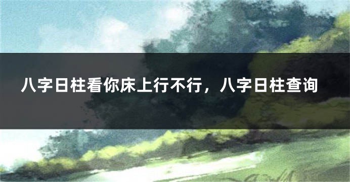 八字日柱看你床上行不行，八字日柱查询