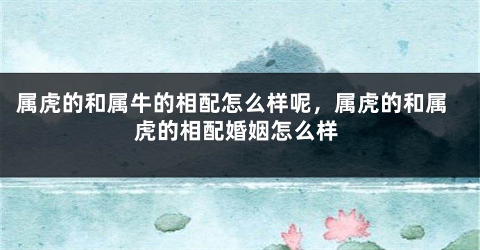 属虎的和属牛的相配怎么样呢，属虎的和属虎的相配婚姻怎么样