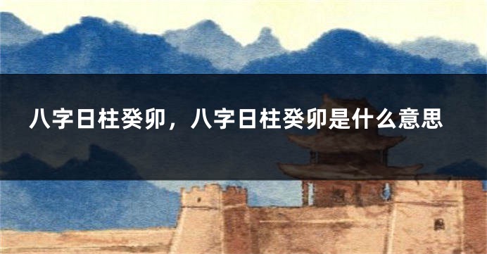 八字日柱癸卯，八字日柱癸卯是什么意思