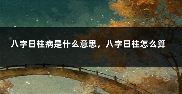 八字日柱病是什么意思，八字日柱怎么算