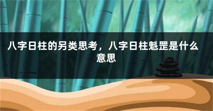 八字日柱的另类思考，八字日柱魁罡是什么意思
