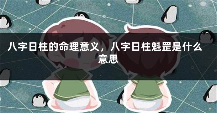 八字日柱的命理意义，八字日柱魁罡是什么意思