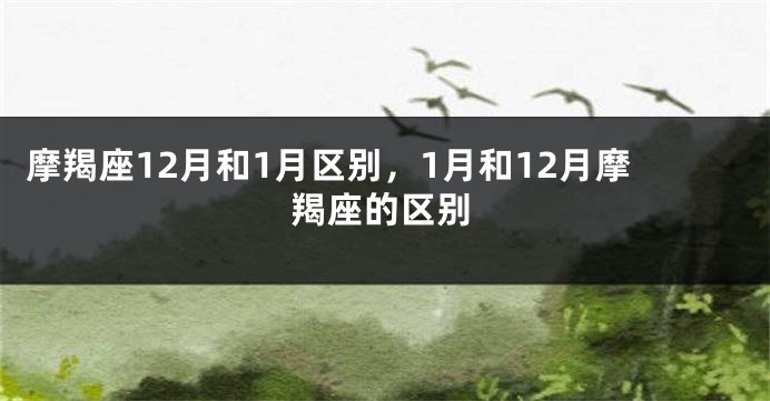 摩羯座12月和1月区别，1月和12月摩羯座的区别