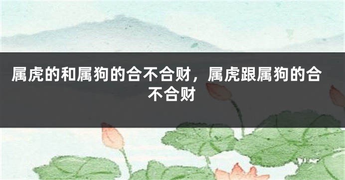 属虎的和属狗的合不合财，属虎跟属狗的合不合财