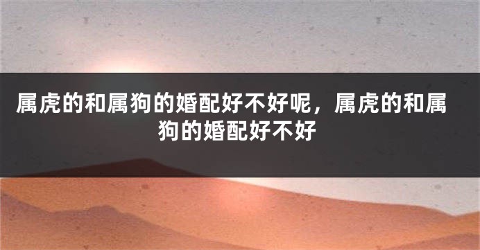 属虎的和属狗的婚配好不好呢，属虎的和属狗的婚配好不好