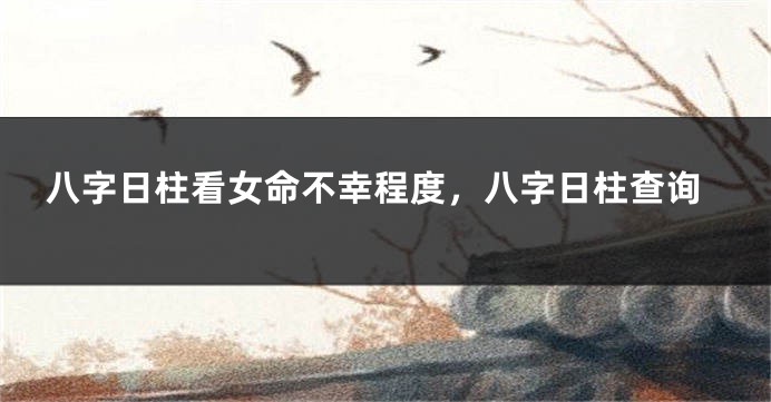 八字日柱看女命不幸程度，八字日柱查询